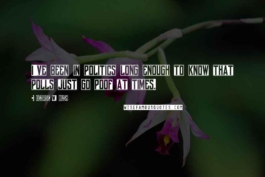 George W. Bush Quotes: I've been in politics long enough to know that polls just go poof at times.