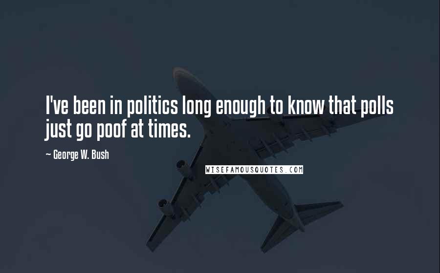 George W. Bush Quotes: I've been in politics long enough to know that polls just go poof at times.