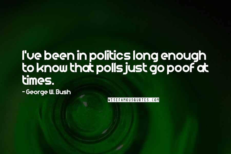 George W. Bush Quotes: I've been in politics long enough to know that polls just go poof at times.