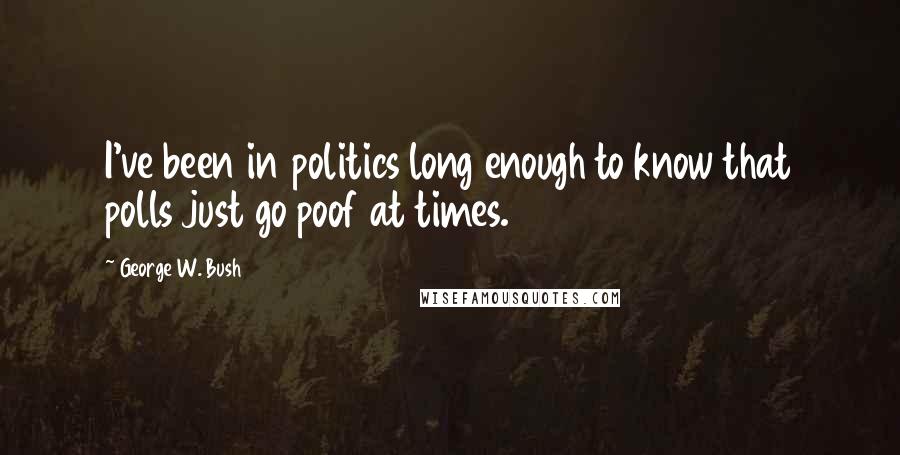 George W. Bush Quotes: I've been in politics long enough to know that polls just go poof at times.