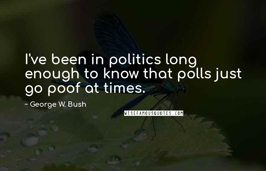 George W. Bush Quotes: I've been in politics long enough to know that polls just go poof at times.