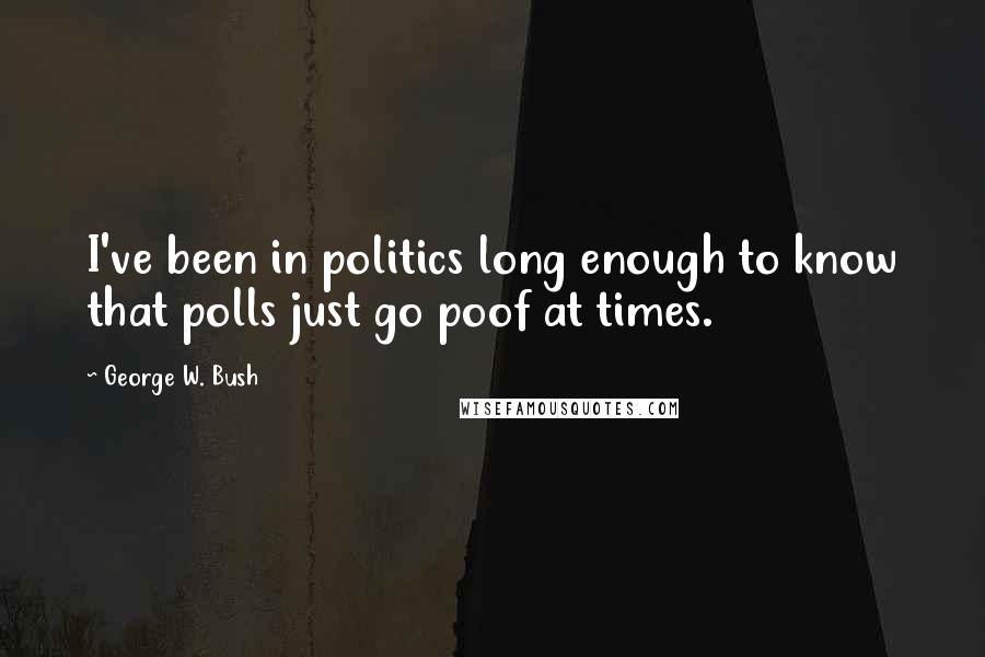 George W. Bush Quotes: I've been in politics long enough to know that polls just go poof at times.