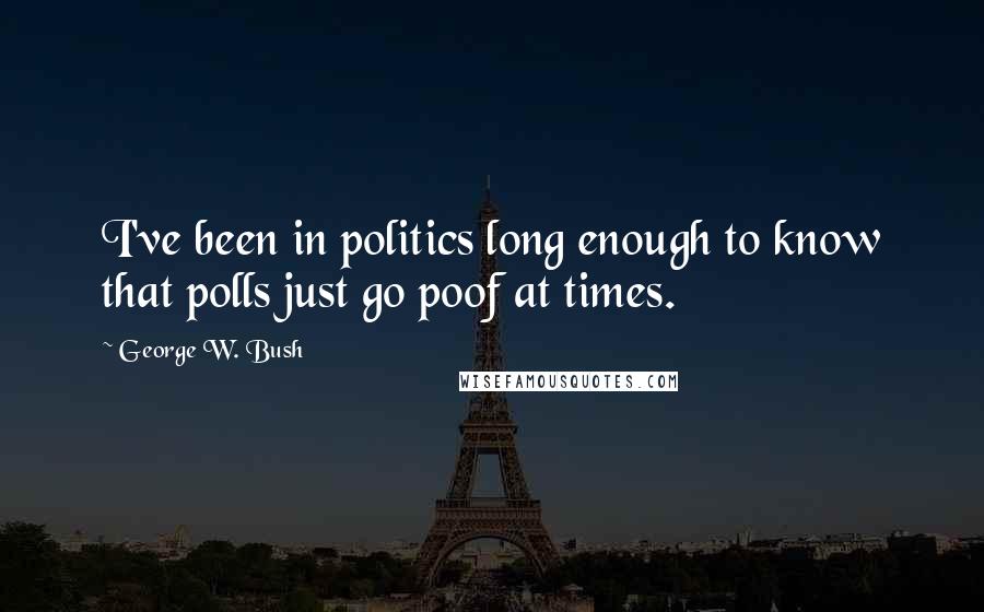 George W. Bush Quotes: I've been in politics long enough to know that polls just go poof at times.