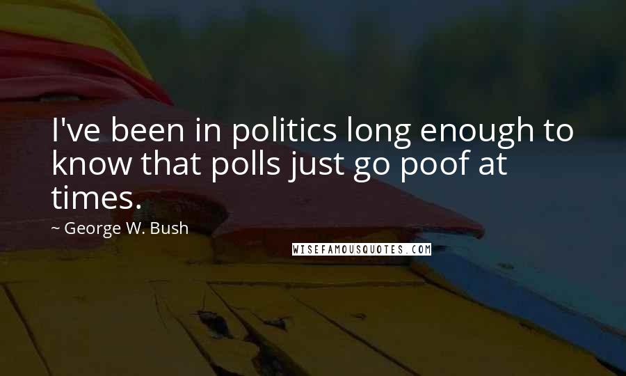 George W. Bush Quotes: I've been in politics long enough to know that polls just go poof at times.