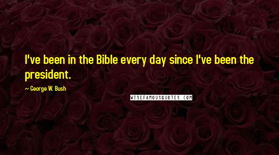 George W. Bush Quotes: I've been in the Bible every day since I've been the president.