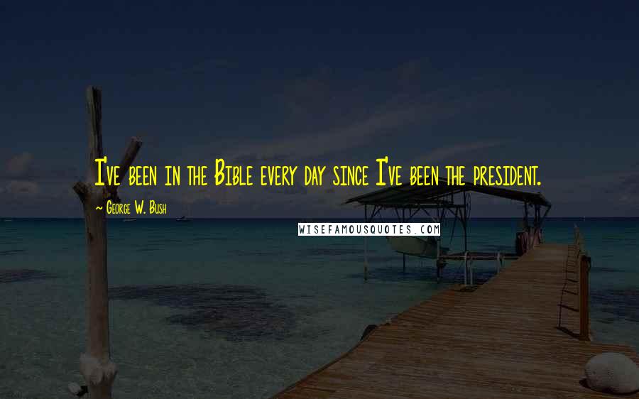 George W. Bush Quotes: I've been in the Bible every day since I've been the president.