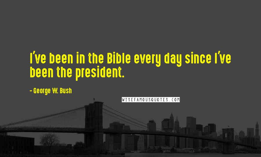 George W. Bush Quotes: I've been in the Bible every day since I've been the president.