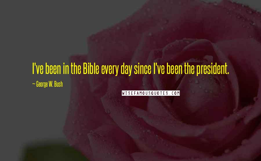 George W. Bush Quotes: I've been in the Bible every day since I've been the president.