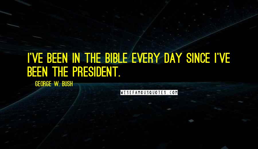 George W. Bush Quotes: I've been in the Bible every day since I've been the president.