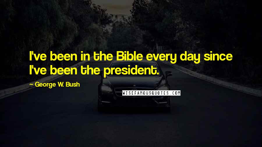 George W. Bush Quotes: I've been in the Bible every day since I've been the president.