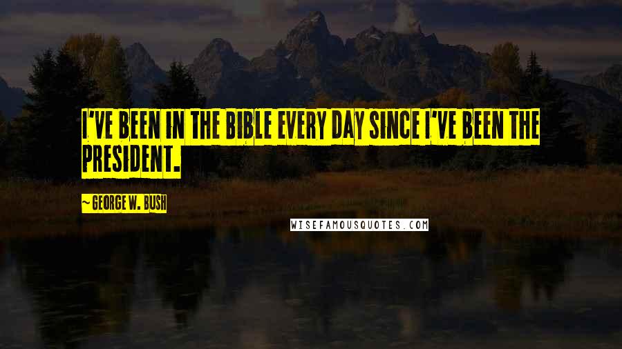 George W. Bush Quotes: I've been in the Bible every day since I've been the president.