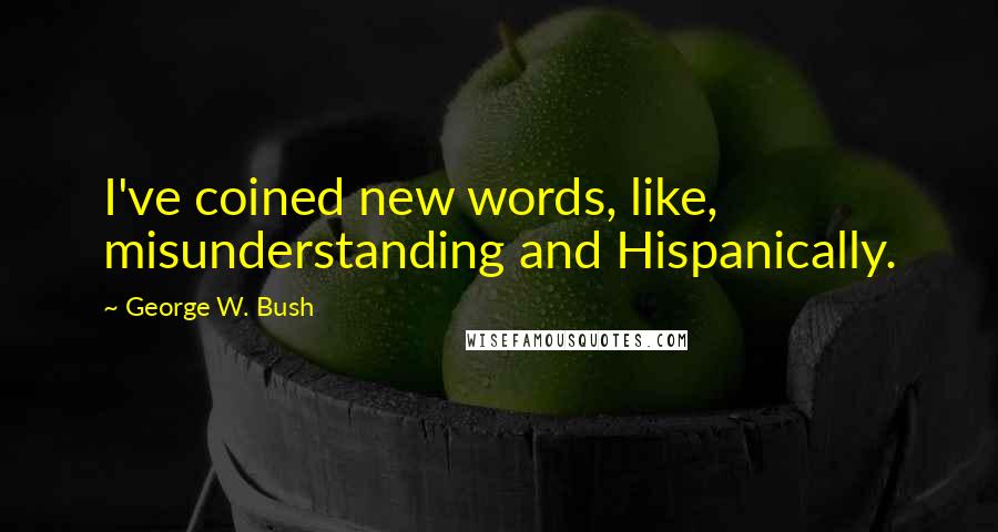 George W. Bush Quotes: I've coined new words, like, misunderstanding and Hispanically.