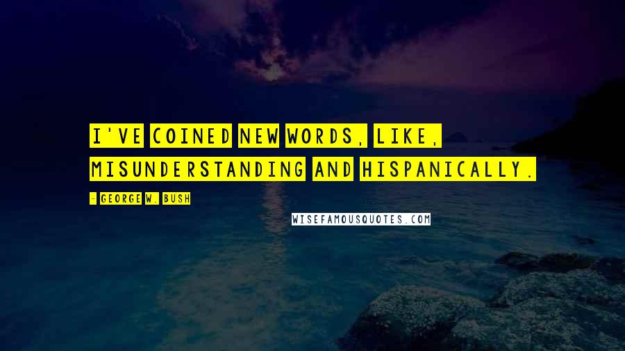 George W. Bush Quotes: I've coined new words, like, misunderstanding and Hispanically.