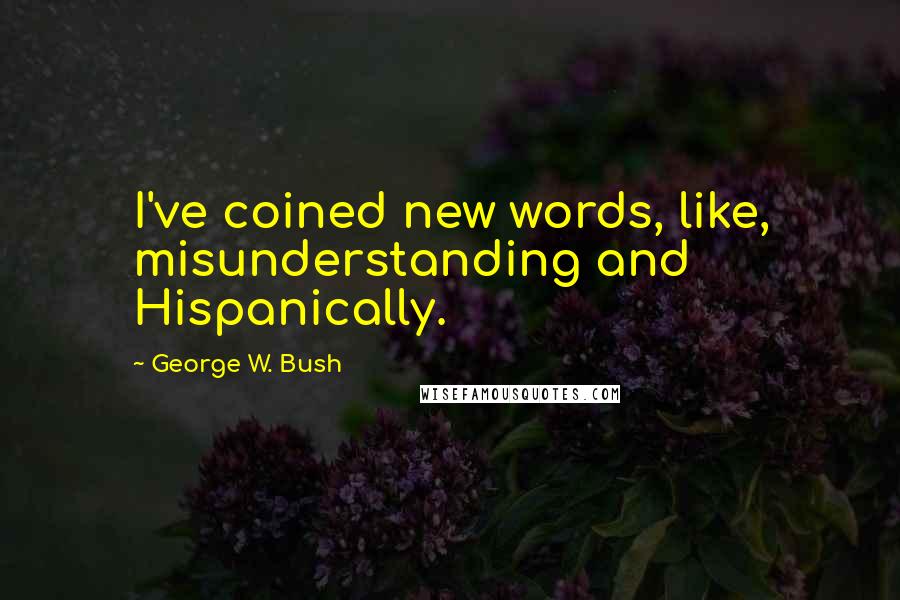 George W. Bush Quotes: I've coined new words, like, misunderstanding and Hispanically.