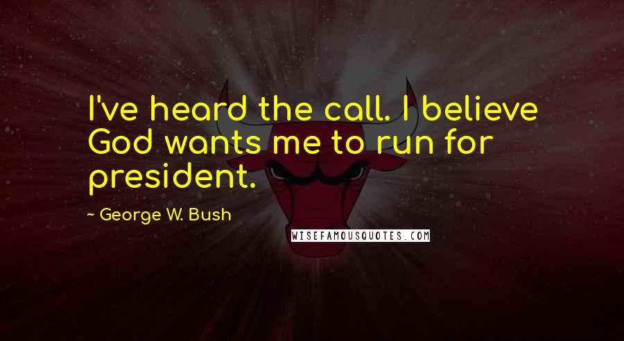 George W. Bush Quotes: I've heard the call. I believe God wants me to run for president.