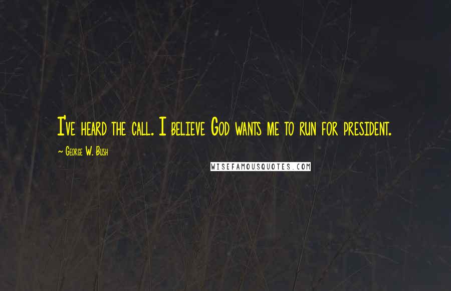 George W. Bush Quotes: I've heard the call. I believe God wants me to run for president.