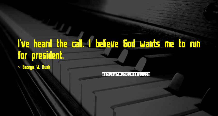 George W. Bush Quotes: I've heard the call. I believe God wants me to run for president.