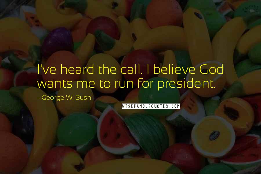 George W. Bush Quotes: I've heard the call. I believe God wants me to run for president.