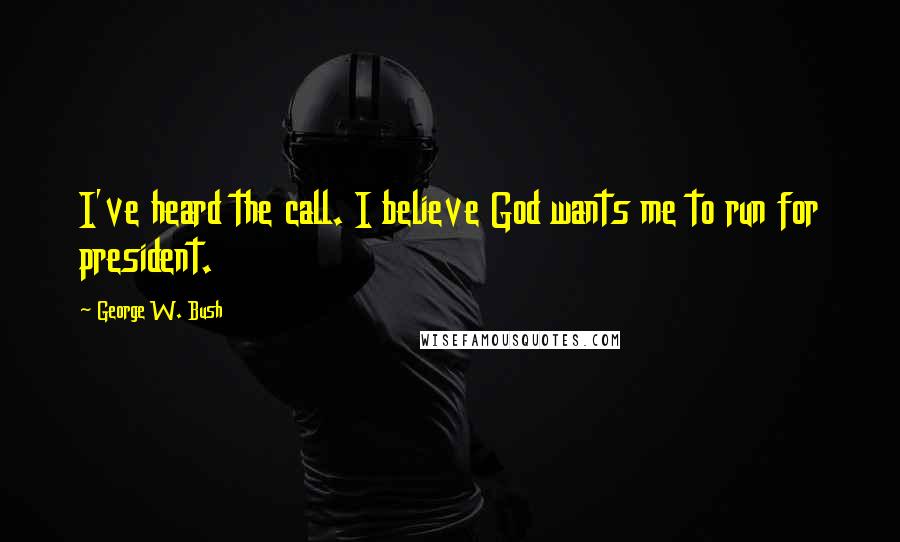 George W. Bush Quotes: I've heard the call. I believe God wants me to run for president.