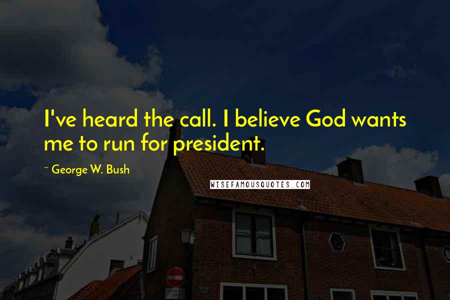 George W. Bush Quotes: I've heard the call. I believe God wants me to run for president.