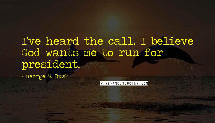 George W. Bush Quotes: I've heard the call. I believe God wants me to run for president.