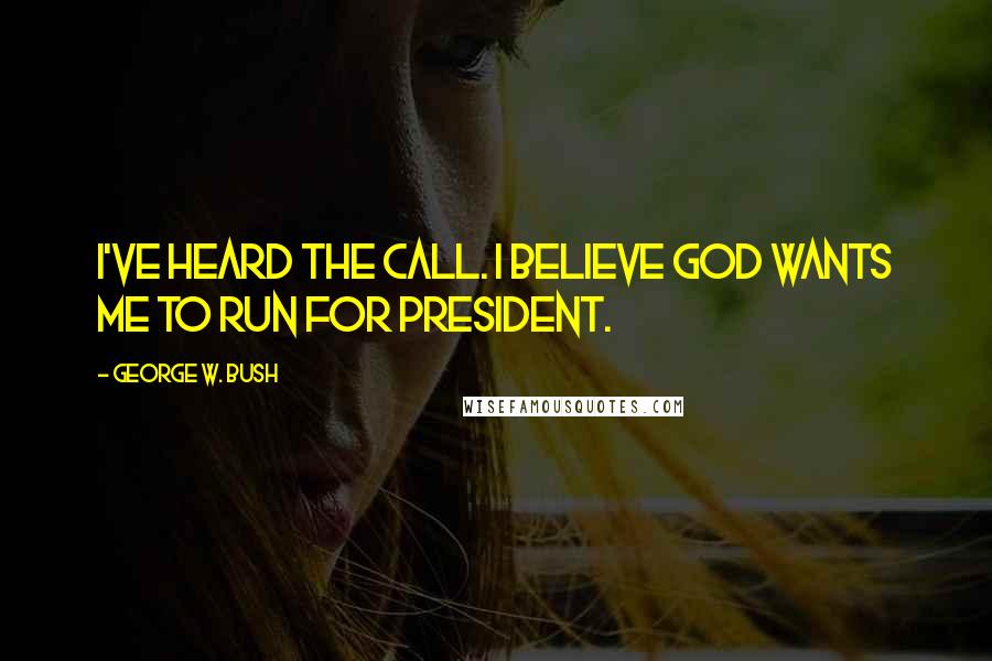 George W. Bush Quotes: I've heard the call. I believe God wants me to run for president.