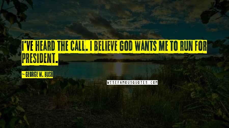 George W. Bush Quotes: I've heard the call. I believe God wants me to run for president.