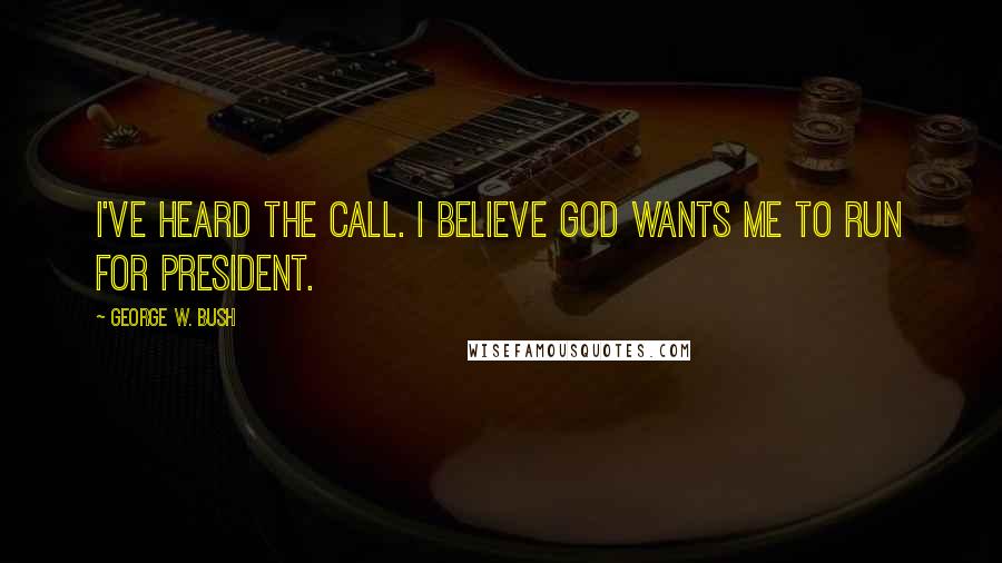 George W. Bush Quotes: I've heard the call. I believe God wants me to run for president.