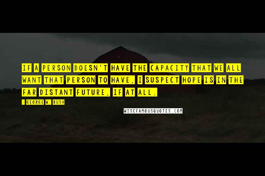 George W. Bush Quotes: If a person doesn't have the capacity that we all want that person to have, I suspect hope is in the far distant future, if at all.