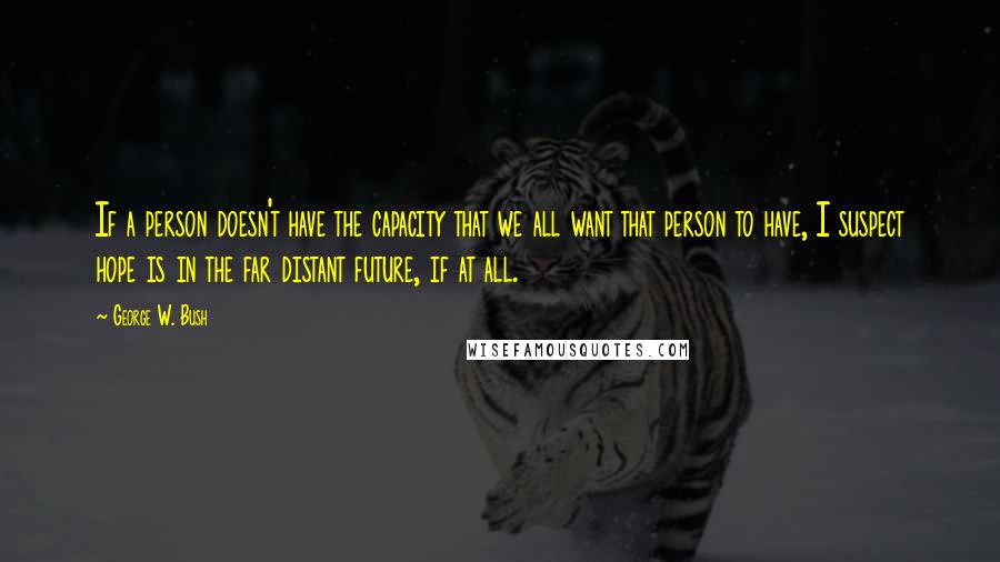 George W. Bush Quotes: If a person doesn't have the capacity that we all want that person to have, I suspect hope is in the far distant future, if at all.
