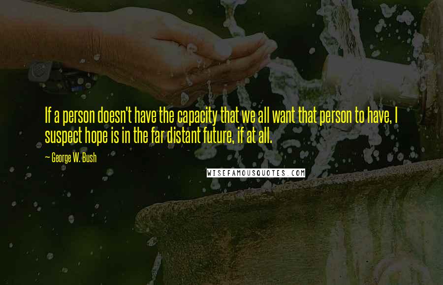 George W. Bush Quotes: If a person doesn't have the capacity that we all want that person to have, I suspect hope is in the far distant future, if at all.