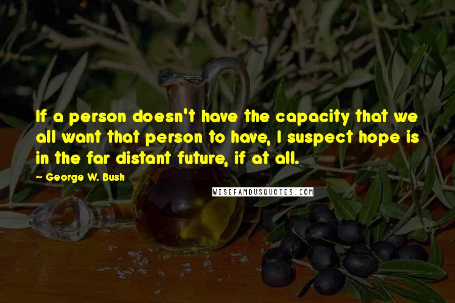 George W. Bush Quotes: If a person doesn't have the capacity that we all want that person to have, I suspect hope is in the far distant future, if at all.