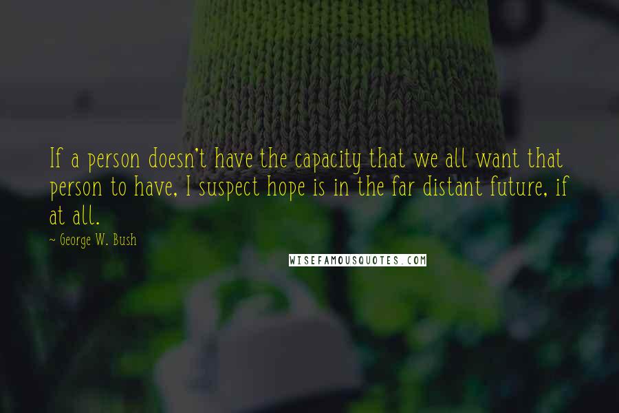 George W. Bush Quotes: If a person doesn't have the capacity that we all want that person to have, I suspect hope is in the far distant future, if at all.