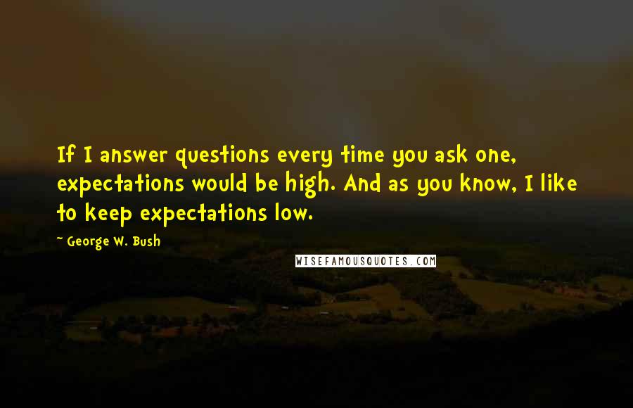 George W. Bush Quotes: If I answer questions every time you ask one, expectations would be high. And as you know, I like to keep expectations low.