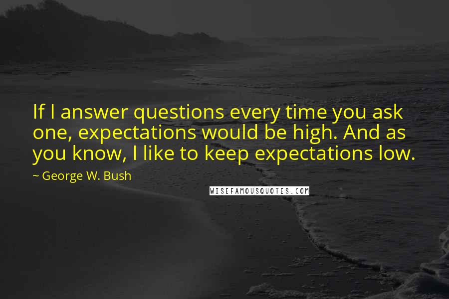 George W. Bush Quotes: If I answer questions every time you ask one, expectations would be high. And as you know, I like to keep expectations low.