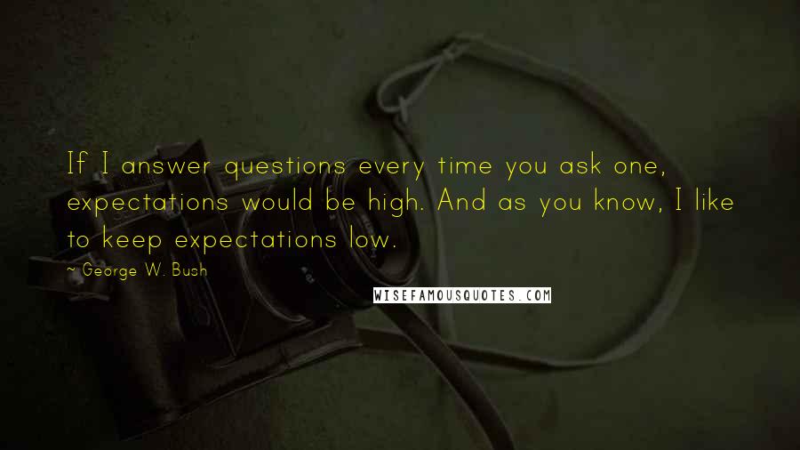 George W. Bush Quotes: If I answer questions every time you ask one, expectations would be high. And as you know, I like to keep expectations low.