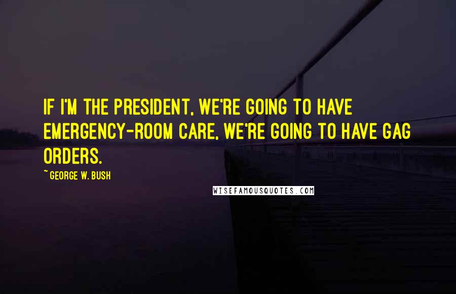 George W. Bush Quotes: If I'm the president, we're going to have emergency-room care, we're going to have gag orders.