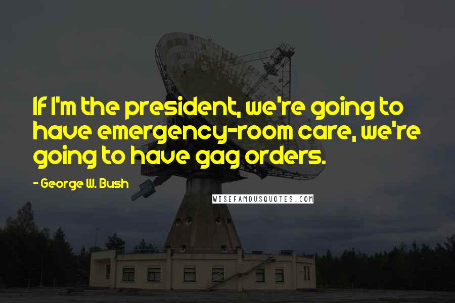 George W. Bush Quotes: If I'm the president, we're going to have emergency-room care, we're going to have gag orders.