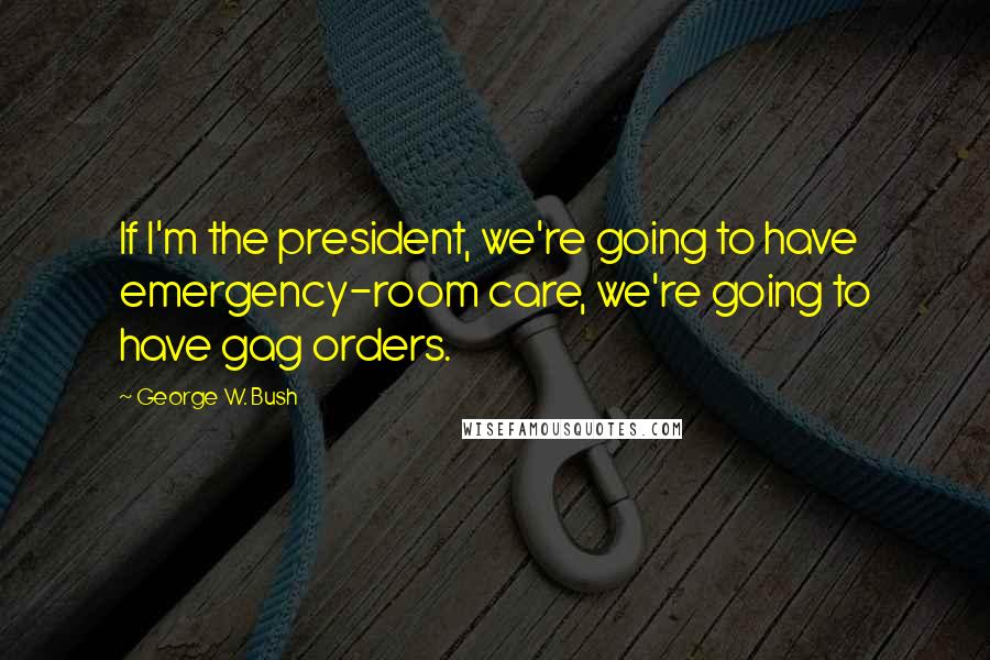 George W. Bush Quotes: If I'm the president, we're going to have emergency-room care, we're going to have gag orders.