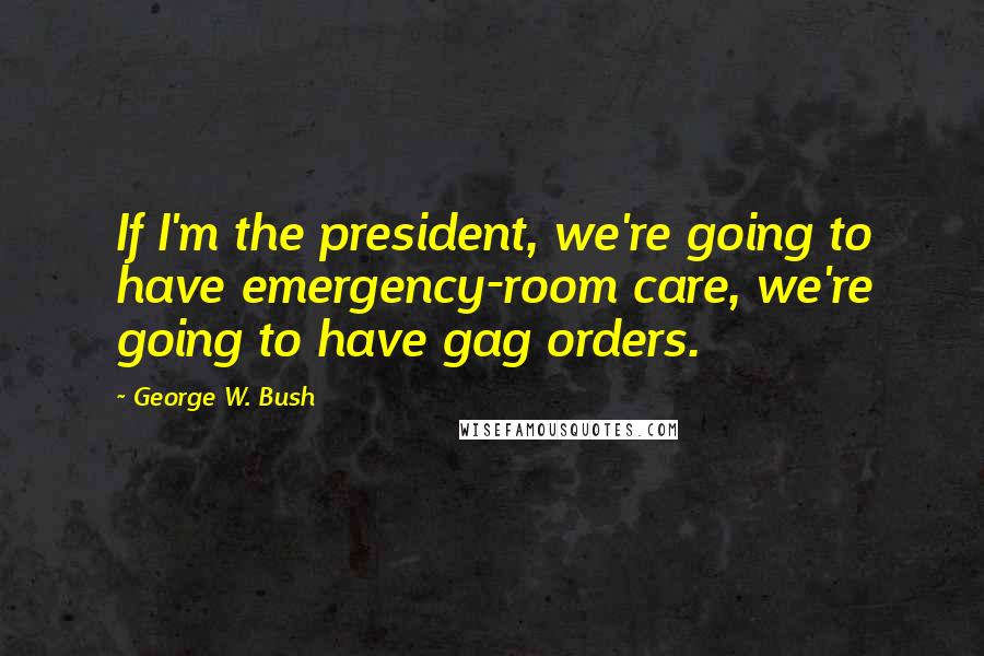 George W. Bush Quotes: If I'm the president, we're going to have emergency-room care, we're going to have gag orders.