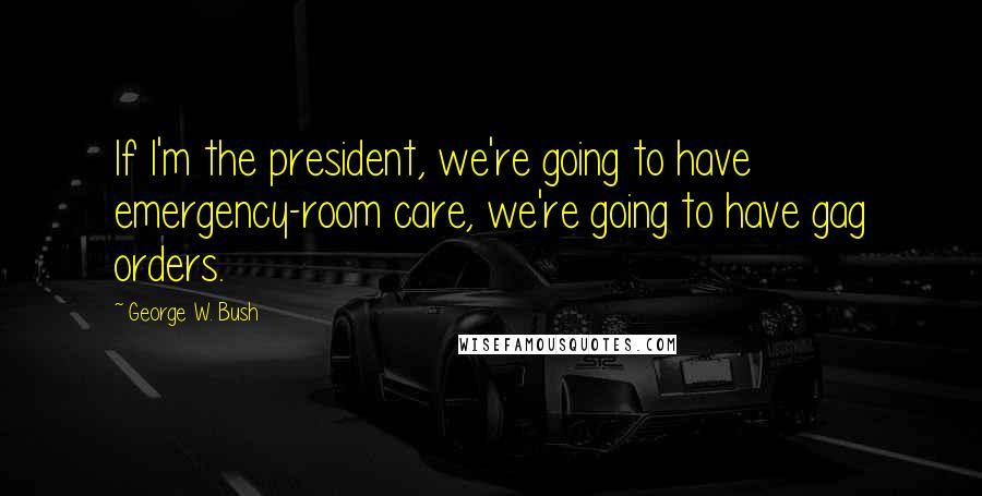 George W. Bush Quotes: If I'm the president, we're going to have emergency-room care, we're going to have gag orders.