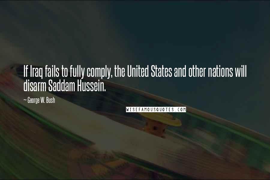 George W. Bush Quotes: If Iraq fails to fully comply, the United States and other nations will disarm Saddam Hussein.