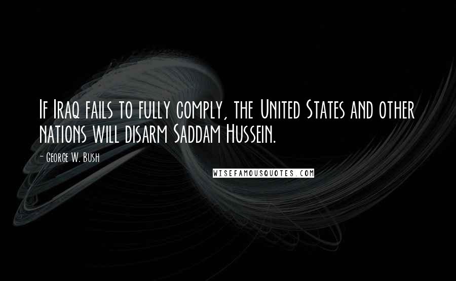 George W. Bush Quotes: If Iraq fails to fully comply, the United States and other nations will disarm Saddam Hussein.