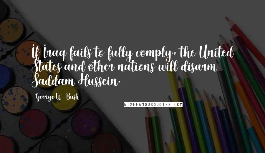 George W. Bush Quotes: If Iraq fails to fully comply, the United States and other nations will disarm Saddam Hussein.