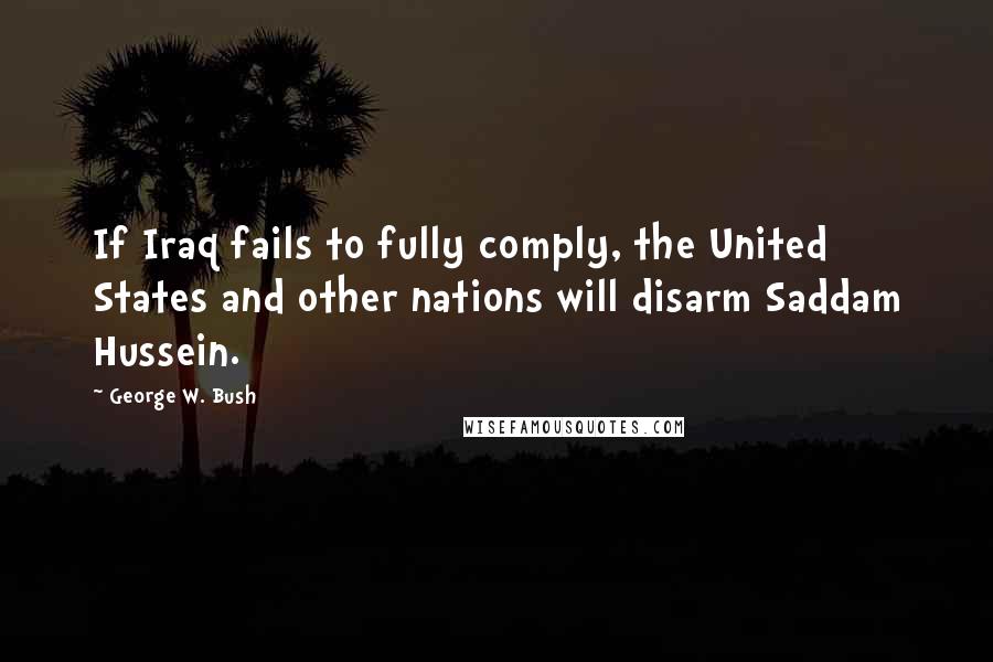George W. Bush Quotes: If Iraq fails to fully comply, the United States and other nations will disarm Saddam Hussein.