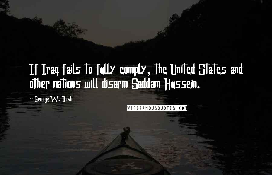 George W. Bush Quotes: If Iraq fails to fully comply, the United States and other nations will disarm Saddam Hussein.