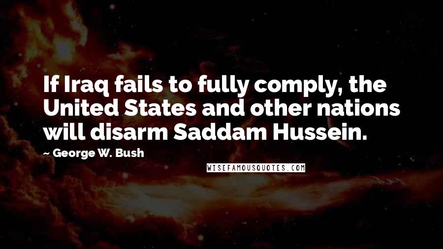 George W. Bush Quotes: If Iraq fails to fully comply, the United States and other nations will disarm Saddam Hussein.