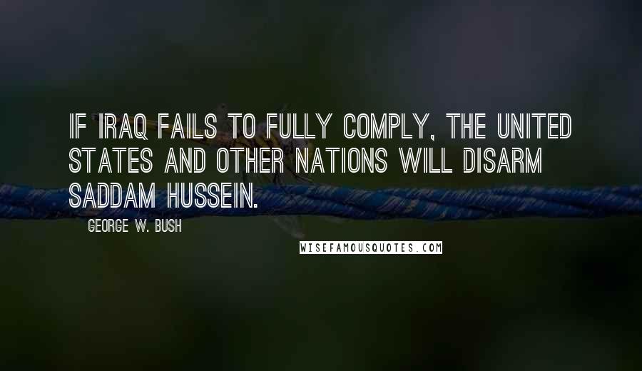 George W. Bush Quotes: If Iraq fails to fully comply, the United States and other nations will disarm Saddam Hussein.