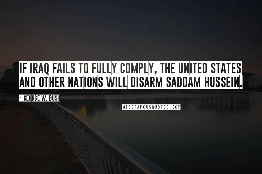 George W. Bush Quotes: If Iraq fails to fully comply, the United States and other nations will disarm Saddam Hussein.