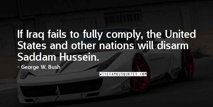 George W. Bush Quotes: If Iraq fails to fully comply, the United States and other nations will disarm Saddam Hussein.